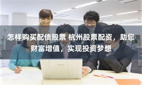 怎樣購買配債股票 杭州股票配資，助您財富增值，實現投資夢想